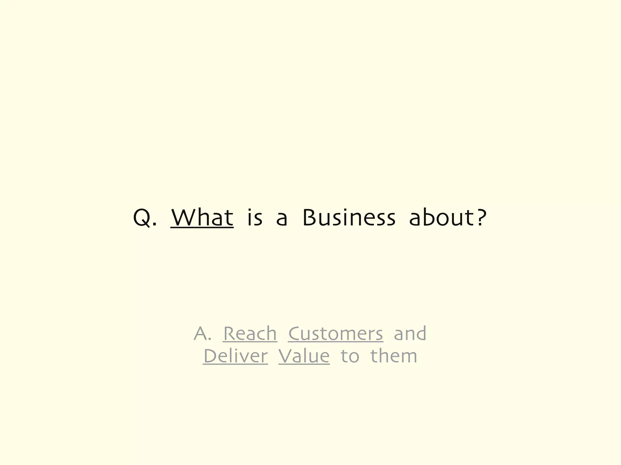 Q. What is a Business about?



    A. Reach Customers and
     Deliver Value to them
 