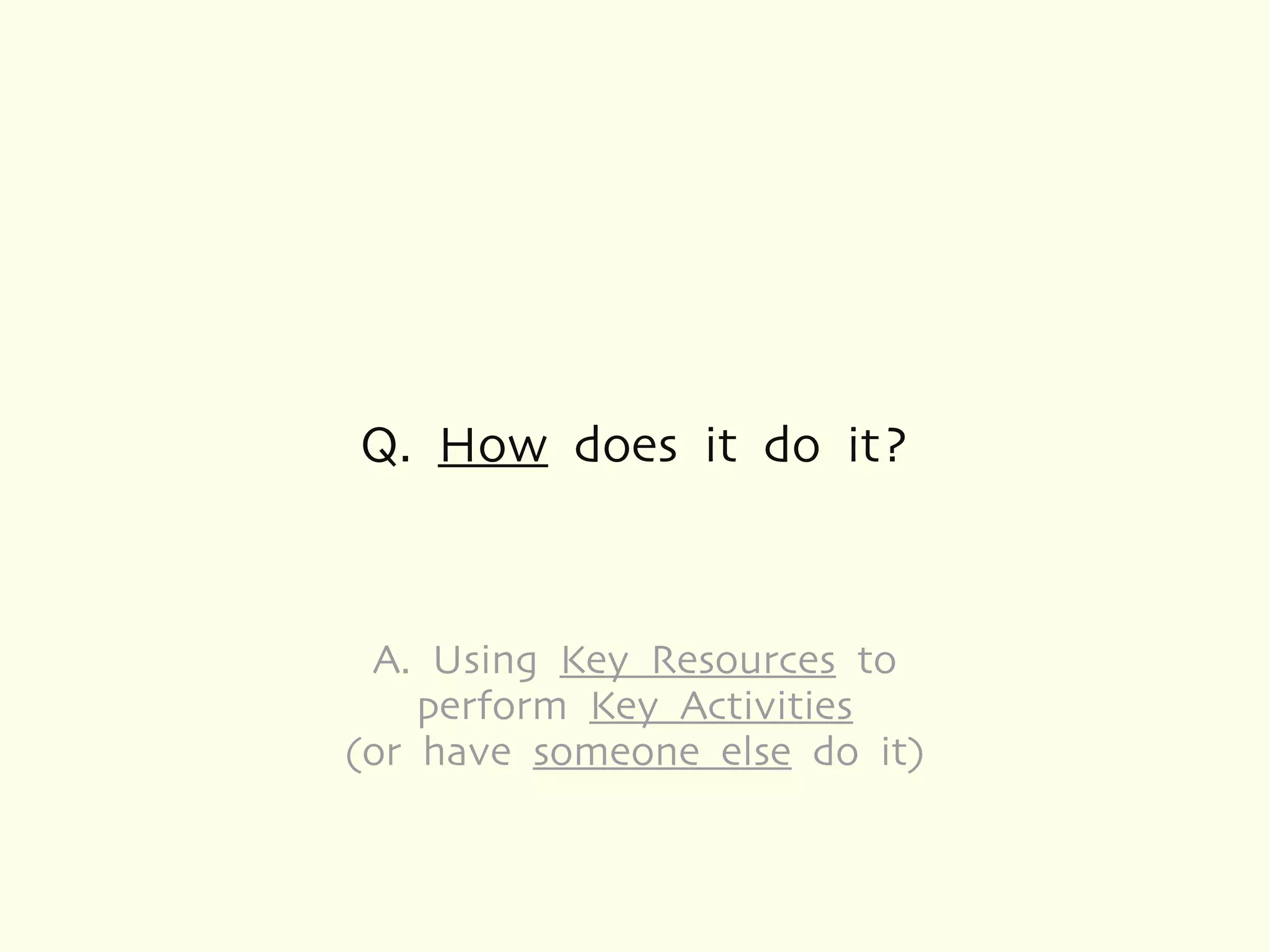 Q. How does it do it?



 A. Using Key Resources to
    perform Key Activities
(or have someone else do it)
 
