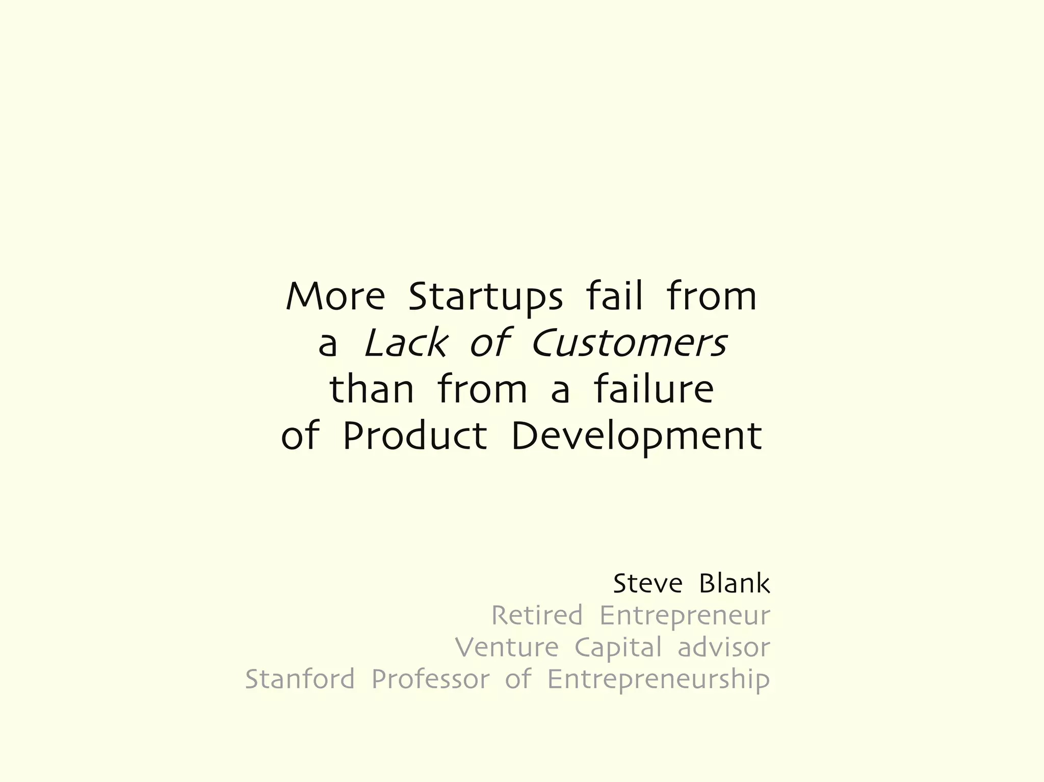 More Startups fail from
    a Lack of Customers
     than from a failure
  of Product Development


                           Steve Blank
                  Retired Entrepreneur
               Venture Capital advisor
Stanford Professor of Entrepreneurship
 