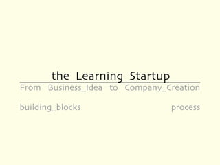 the Learning Startup
From Business_Idea to Company_Creation

building_blocks                process
 