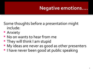 Some thoughts before a presentation might include: Anxiety No on wants to hear from me They will think I am stupid My ideas are never as good as other presenters I have never been good at public speaking 