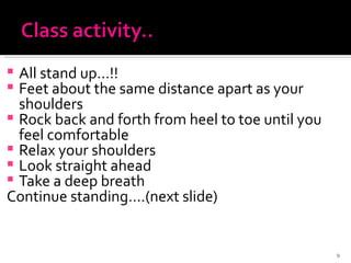 All stand up…!! Feet about the same distance apart as your shoulders Rock back and forth from heel to toe until you feel comfortable Relax your shoulders Look straight ahead Take a deep breath Continue standing….(next slide) 