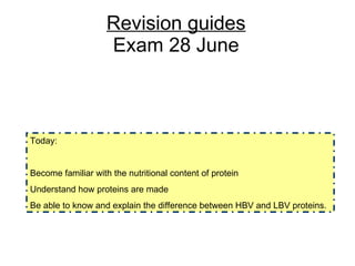 Revision guides Exam 28 June Today: Become familiar with the nutritional content of protein Understand how proteins are made Be able to know and explain the difference between HBV and LBV proteins. 