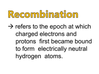  refers to the epoch at which
charged electrons and
protons first became bound
to form electrically neutral
hydrogen atoms.
 