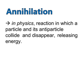  in physics, reaction in which a
particle and its antiparticle
collide and disappear, releasing
energy.
 