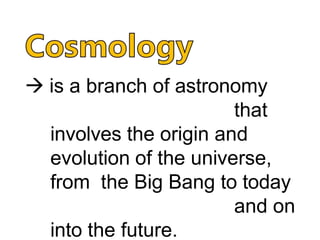  is a branch of astronomy
that
involves the origin and
evolution of the universe,
from the Big Bang to today
and on
into the future.
 