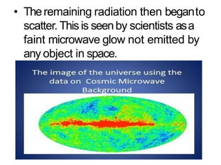 • Theremaining radiation then beganto
scatter. Thisis seenby scientists asa
faint microwave glow not emitted by
any object in space.
 