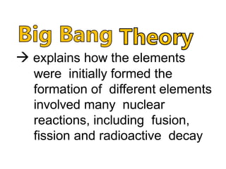  explains how the elements
were initially formed the
formation of different elements
involved many nuclear
reactions, including fusion,
fission and radioactive decay
 
