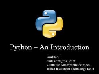 Python – An Introduction
           Arulalan.T
           arulalant@gmail.com
           Centre for Atmospheric Sciences 
           Indian Institute of Technology Delhi
 