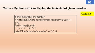 Write a Python script to display the factorial of given number.
# print factorial of any number
n = int(input("Enter a number whose factorial you want "))
s = 1
for i in range(1, n+1):
s = s * i # s *= i
print ("The factorial of a number", n, "is", s)
Code 13
66
 