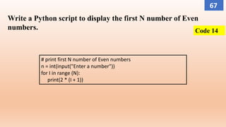 Write a Python script to display the first N number of Even
numbers.
# print first N number of Even numbers
n = int(input("Enter a number"))
for I in range (N):
print(2 * (I + 1))
Code 14
67
 