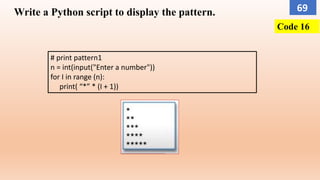 Write a Python script to display the pattern.
# print pattern1
n = int(input("Enter a number"))
for I in range (n):
print( “*” * (I + 1))
Code 16
69
 