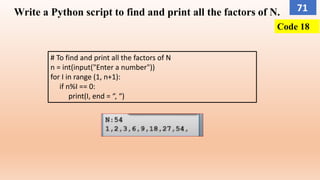 Write a Python script to find and print all the factors of N.
# To find and print all the factors of N
n = int(input("Enter a number"))
for I in range (1, n+1):
if n%I == 0:
print(I, end = “, “)
Code 18
71
 