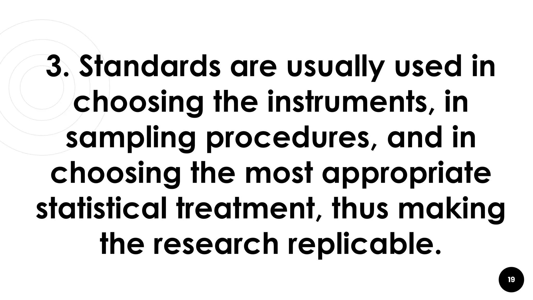 19
3. Standards are usually used in
choosing the instruments, in
sampling procedures, and in
choosing the most appropriate
statistical treatment, thus making
the research replicable.
 