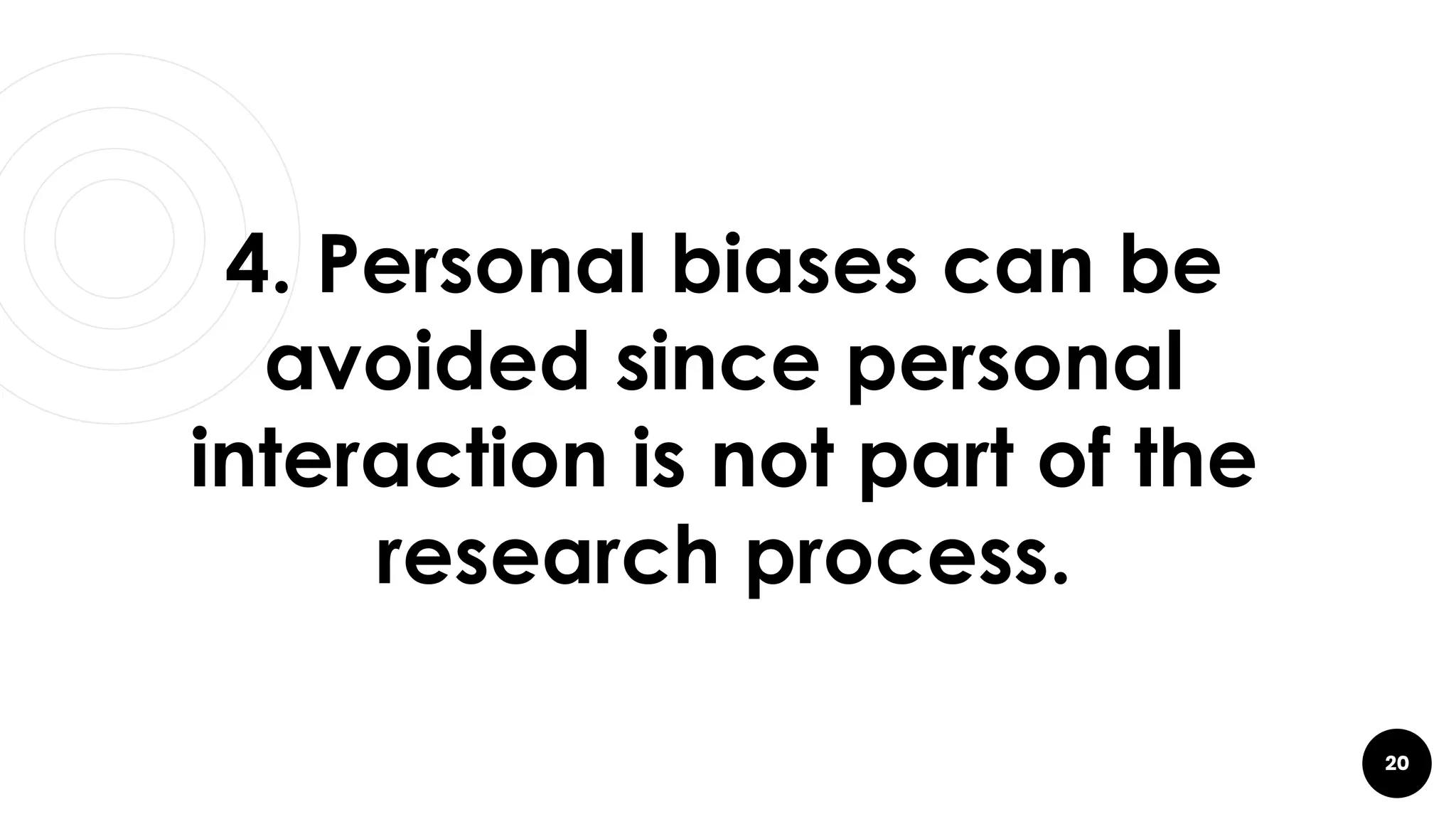 20
4. Personal biases can be
avoided since personal
interaction is not part of the
research process.
 