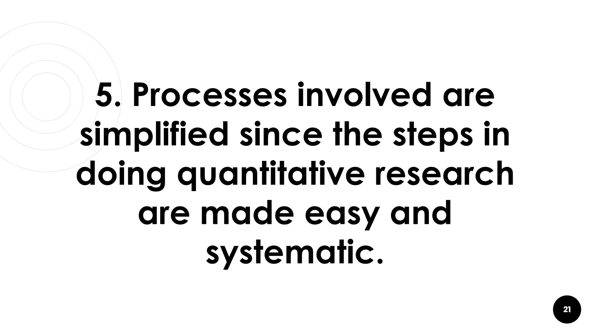 21
5. Processes involved are
simplified since the steps in
doing quantitative research
are made easy and
systematic.
 