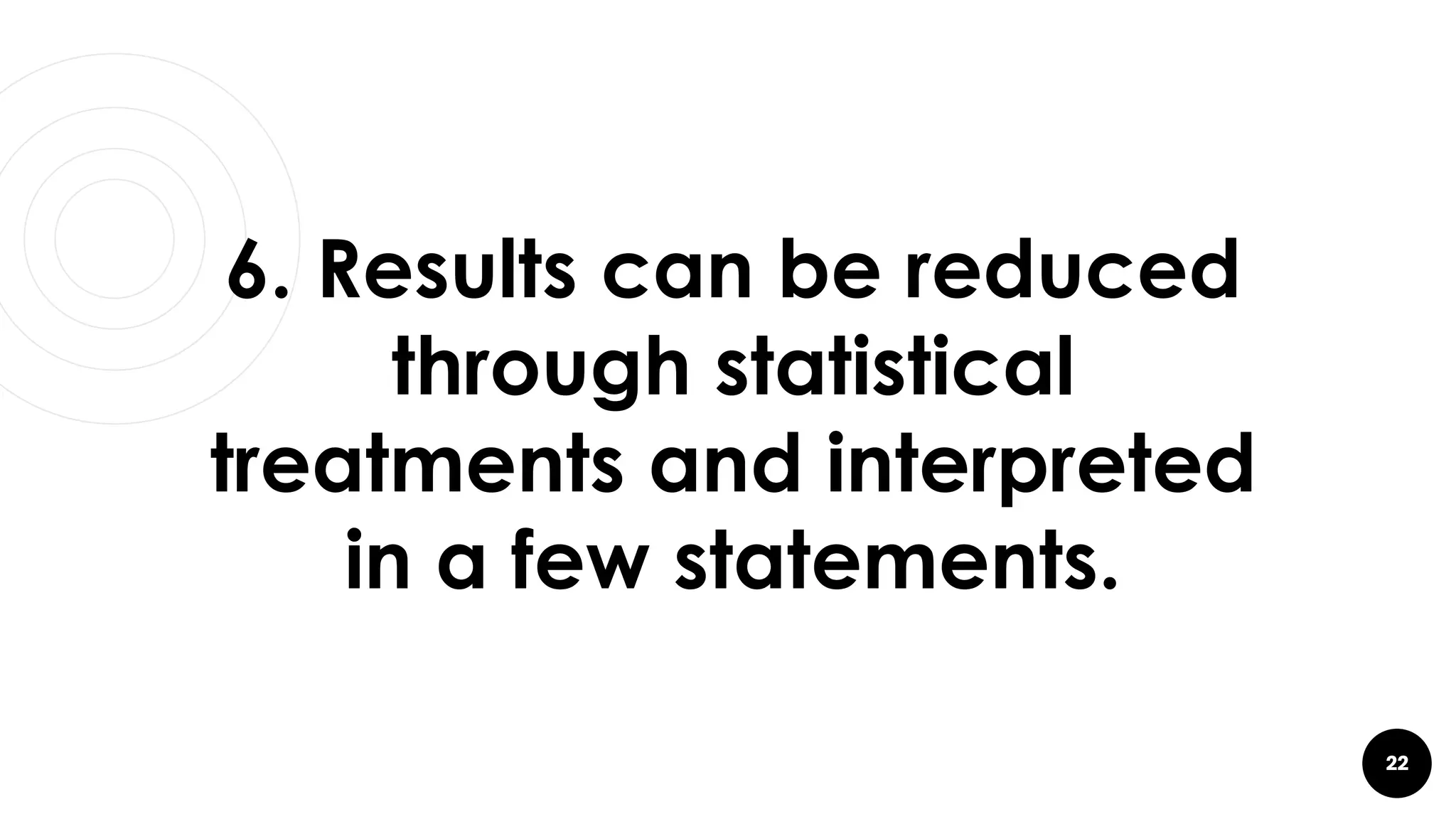 22
6. Results can be reduced
through statistical
treatments and interpreted
in a few statements.
 