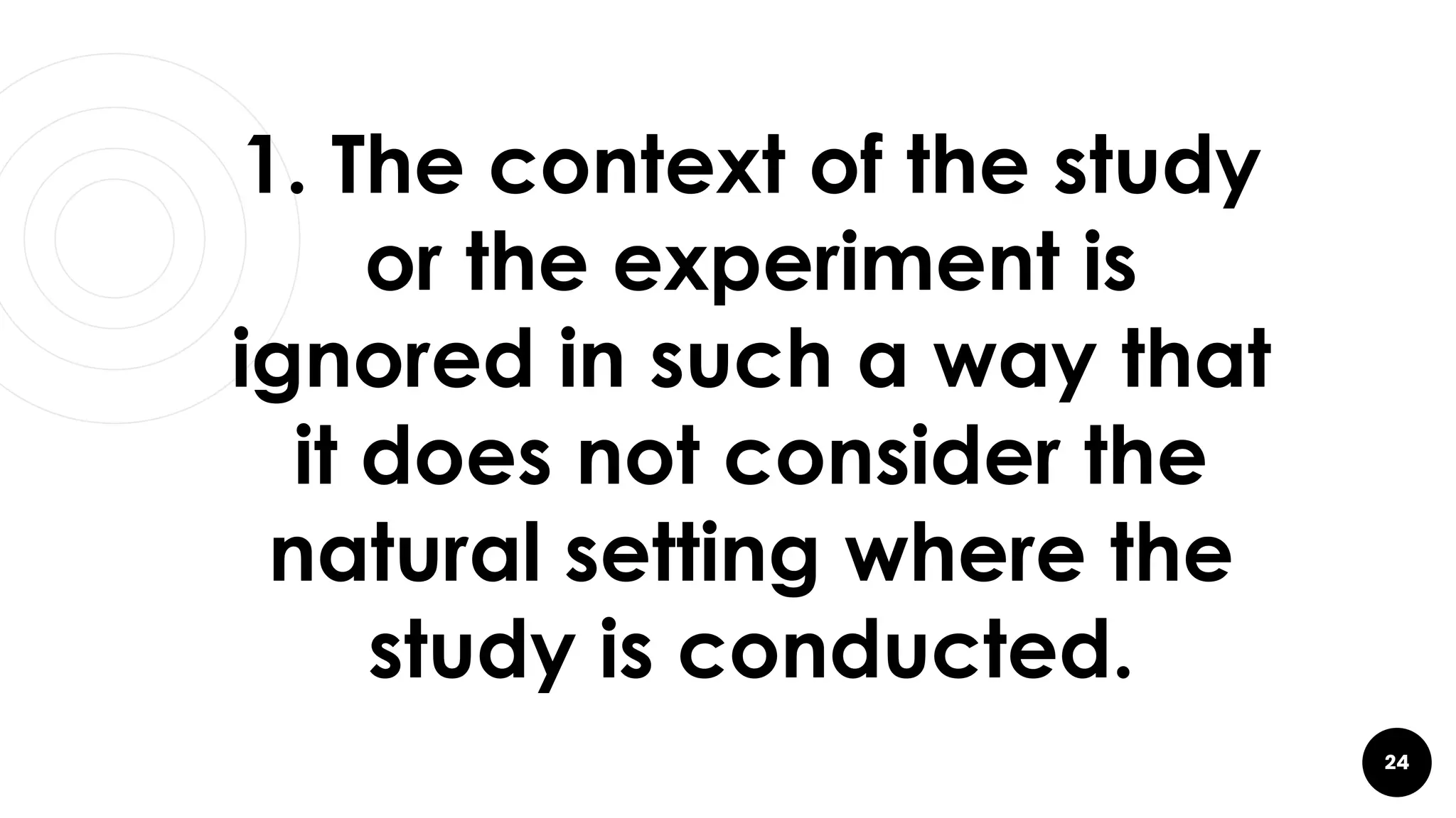 24
1. The context of the study
or the experiment is
ignored in such a way that
it does not consider the
natural setting where the
study is conducted.
 
