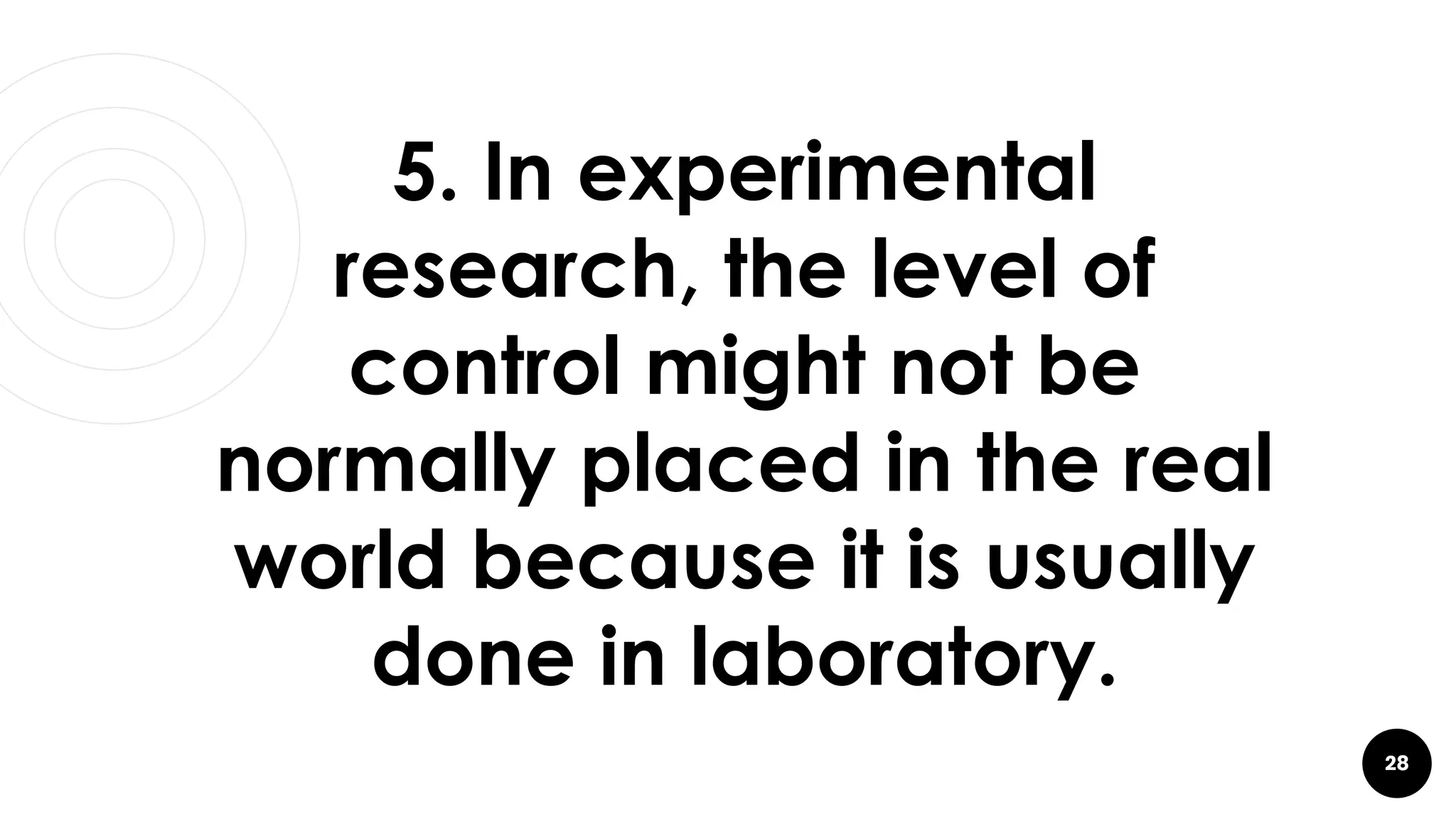 28
5. In experimental
research, the level of
control might not be
normally placed in the real
world because it is usually
done in laboratory.
 