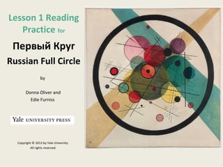 Lesson 1 Reading
Practice for

Первый Круг
Russian Full Circle
by
Donna Oliver and
Edie Furniss

Copyright © 2013 by Yale University.
All rights reserved.

 