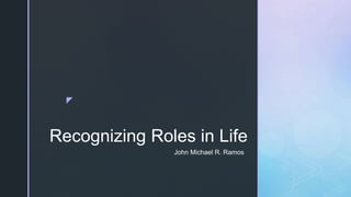 z
Recognizing Roles in Life
John Michael R. Ramos
 