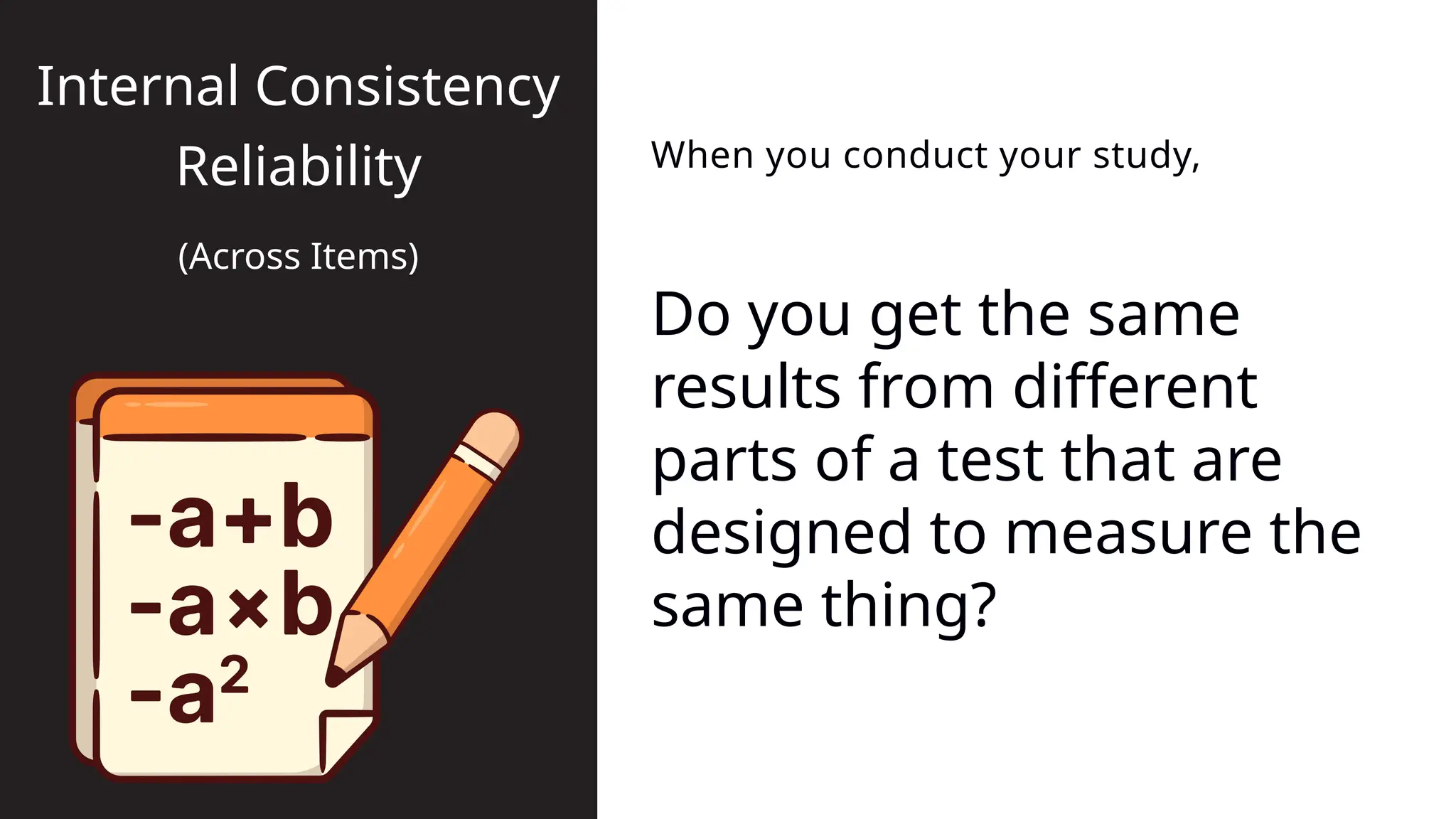 When you conduct your study,
Internal Consistency
Reliability
(Across Items)
Do you get the same
results from different
parts of a test that are
designed to measure the
same thing?
 