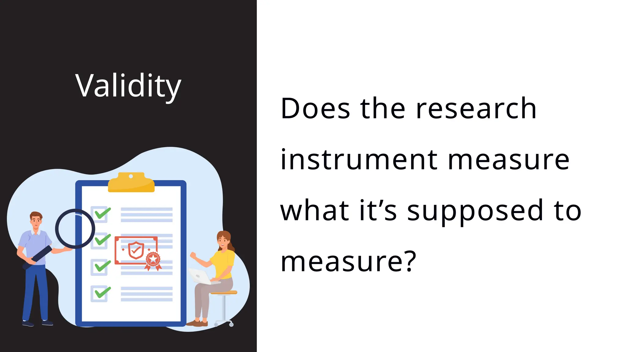 Does the research
instrument measure
what it’s supposed to
measure?
Validity
 
