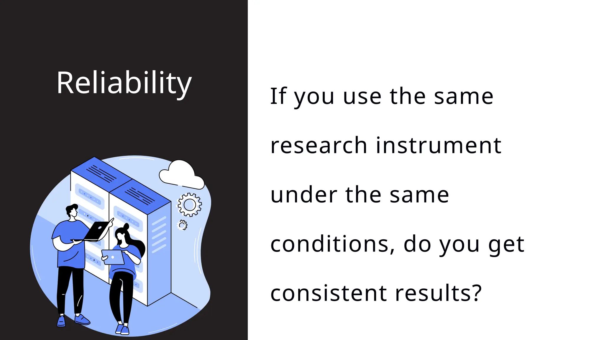 If you use the same
research instrument
under the same
conditions, do you get
consistent results?
Reliability
 