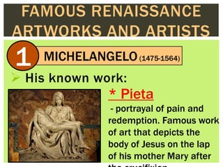  His known work:
FAMOUS RENAISSANCE
ARTWORKS AND ARTISTS
MICHELANGELO(1475-1564)
1
* Pieta
- portrayal of pain and
redemp...