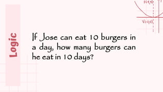 Logic
If Jose can eat 10 burgers in
a day, how many burgers can
he eat in 10 days?
 