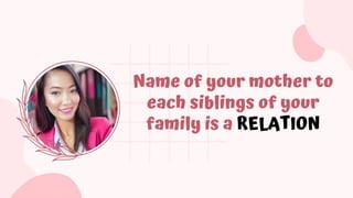 Name of your mother to
each siblings of your
family is a RELATION
 