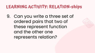9. Can you write a three set of
ordered pairs that two of
these represent function
and the other one
represents relation?
LEARNING ACTIVITY: RELATION-ships
 