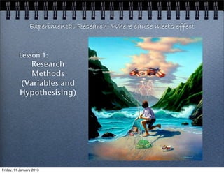 Experimental Research: Where cause meets effect


          Lesson 1:
             Research
              Methods
           (Variables and
           Hypothesising)




Friday, 11 January 2013
 