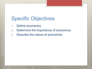 Specific Objectives
1. Define economics
2. Determine the importance of economics
3. Describe the nature of economics
 