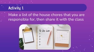 Activity 1.
Make a list of the house chores that you are
responsible for, then share it with the class
 