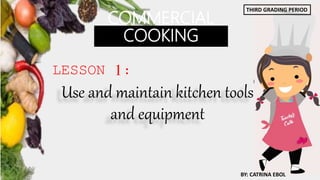 LESSON 1:
THIRD GRADING PERIOD
Use and maintain kitchen tools
and equipment
COMMERCIAL
COOKING
BY: CATRINA EBOL
 