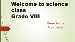 Welcome to science
class
Grade VIII
Presented by
Aqsa Jabbar
 