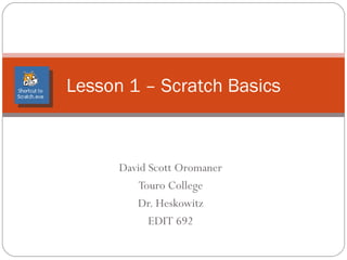 David Scott Oromaner Touro College Instructor: Dr. Issac Herskowitz  EDIT 692 Scratch 1.4 Lesson1 - The Basics 