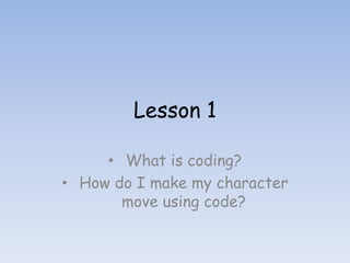 Lesson 1
• What is coding?
• How do I make my character
move using code?
 