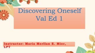 Discovering Oneself
Val Ed 1
Instructor: Maria Merllan E. Mier,
LPT
 