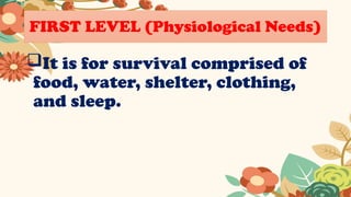 FIRST LEVEL (Physiological Needs)
It is for survival comprised of
food, water, shelter, clothing,
and sleep.
 