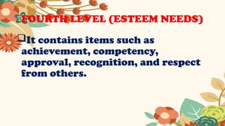 FOURTH LEVEL (ESTEEM NEEDS)
It contains items such as
achievement, competency,
approval, recognition, and respect
from others.
 
