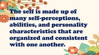 The self is made up of
many self-perceptions,
abilities, and personality
characteristics that are
organized and consistent
with one another.
 