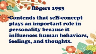 Rogers 1953
•Contends that self-concept
plays an important role in
personality because it
influences human behaviors,
feelings, and thoughts.
 