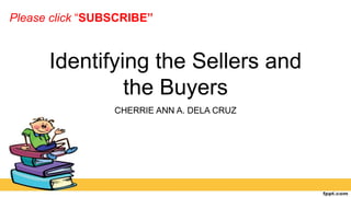 Identifying the Sellers and
the Buyers
CHERRIE ANN A. DELA CRUZ
Please click “SUBSCRIBE”
 