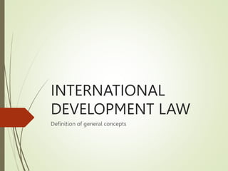 INTERNATIONAL
DEVELOPMENT LAW
Definition of general concepts
 