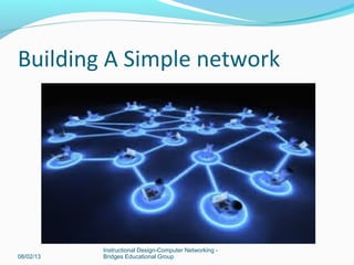 Building A Simple network
08/02/13
Instructional Design-Computer Networking -
Bridges Educational Group
 