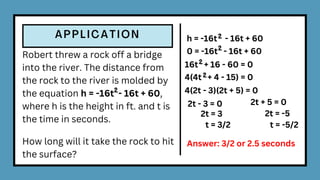 Robert threw a rock off a bridge
into the river. The distance from
the rock to the river is molded by
the equation h = -16t - 16t + 60,
where h is the height in ft. and t is
the time in seconds.
How long will it take the rock to hit
the surface?
2
h = -16t - 16t + 60
2
0 = -16t - 16t + 60
2
16t + 16 - 60 = 0
2
4(4t + 4 - 15) = 0
2
4(2t - 3)(2t + 5) = 0
2t - 3 = 0 2t + 5 = 0
2t = 3 2t = -5
Answer: 3/2 or 2.5 seconds
t = 3/2 t = -5/2
 