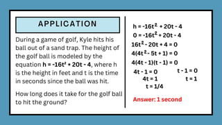 During a game of golf, Kyle hits his
ball out of a sand trap. The height of
the golf ball is modeled by the
equation h = -16t² + 20t - 4, where h
is the height in feet and t is the time
in seconds since the ball was hit.
How long does it take for the golf ball
to hit the ground?
h = -16t + 20t - 4
2
0 = -16t + 20t - 4
2
16t - 20t + 4 = 0
2
4(4t - 5t + 1) = 0
2
4(4t - 1)(t - 1) = 0
4t - 1 = 0 t - 1 = 0
4t = 1 t = 1
Answer: 1 second
t = 1/4
 