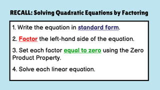 1. Write the equation in standard form.
2. Factor the left-hand side of the equation.
3. Set each factor equal to zero using the Zero
Product Property.
4. Solve each linear equation.
RECALL: Solving Quadratic Equations by Factoring
 